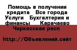 Помощь в получении кредита - Все города Услуги » Бухгалтерия и финансы   . Карачаево-Черкесская респ.